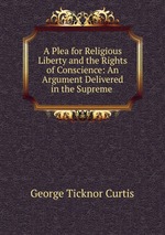 A Plea for Religious Liberty and the Rights of Conscience: An Argument Delivered in the Supreme