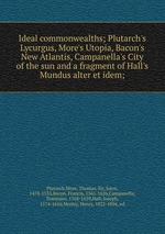 Ideal commonwealths; Plutarch`s Lycurgus, More`s Utopia, Bacon`s New Atlantis, Campanella`s City of the sun and a fragment of Hall`s Mundus alter et idem;