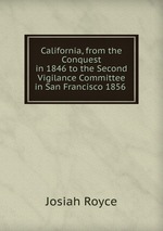 California, from the Conquest in 1846 to the Second Vigilance Committee in San Francisco 1856