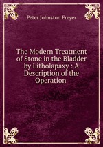 The Modern Treatment of Stone in the Bladder by Litholapaxy : A Description of the Operation