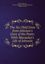 The Six Chief Lives from Johnson`s Lives of the Poets: With Macaulay`s Life of Johnson