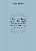 A daily text-book, gathered from the `Sermons for the Christian year`, by E.H. & F.H