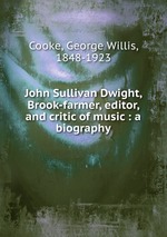 John Sullivan Dwight, Brook-farmer, editor, and critic of music : a biography