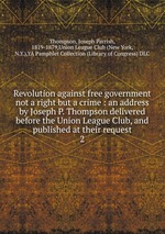 Revolution against free government not a right but a crime : an address by Joseph P. Thompson delivered before the Union League Club, and published at their request. 2