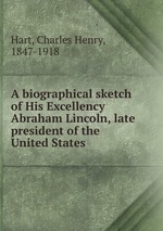 A biographical sketch of His Excellency Abraham Lincoln, late president of the United States