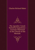 The Apostles` Creed: Tested by Experience : Lectures Delivered in the Church of the Messiah