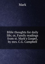 Bible thoughts for daily life; or, Family readings from st. Mark`s Gospel, by mrs. C.G. Campbell