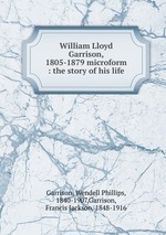 William Lloyd Garrison, 1805-1879 microform : the story of his life
