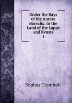 Under the Rays of the Aurora Borealis: In the Land of the Lapps and Kvns. 1