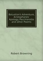 Balustion`s Adventure, Aristophanes` Apology, Pacchiarotto and other Poems