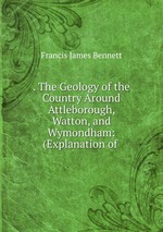 . The Geology of the Country Around Attleborough, Watton, and Wymondham: (Explanation of