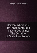 Heaven: where it Is, Its Inhabitants, and how to Get There: The Certainty of God`s Promise of a
