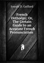 French Orthopy; Or, The Certain Guide to an Accurate French Pronunciation