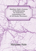 Matthew Hale`s System of Bookkeeping for Solicitors: Containing a List of All Books Necessary