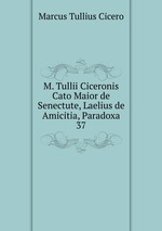 M. Tullii Ciceronis Cato Maior de Senectute, Laelius de Amicitia, Paradoxa. 37