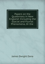Papers on the Quaternary in New England: Including the Glacial and Fluvial Phenomena, Or the
