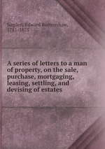A series of letters to a man of property, on the sale, purchase, mortgaging, leasing, settling, and devising of estates