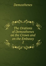 The Orations of Demosthenes on the Crown and on the Embassy. 2