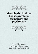 Metaphysic, in three books, ontology, cosmology, and psychology