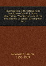 Investigation of the latitude and longitude of the U. S. Naval observatory, Washington, and of the declinations of certain circumpolar stars