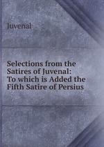 Selections from the Satires of Juvenal: To which is Added the Fifth Satire of Persius