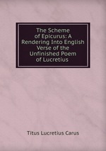 The Scheme of Epicurus: A Rendering Into English Verse of the Unfinished Poem of Lucretius