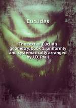 The text of Euclid`s geometry, book 1, uniformly and systematically arranged by J.D. Paul