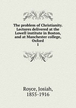 The problem of Christianity. Lectures delivered at the Lowell institute in Boston, and at Manchester college, Oxford. 1