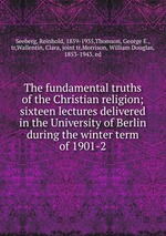 The fundamental truths of the Christian religion; sixteen lectures delivered in the University of Berlin during the winter term of 1901-2