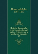 Histoire du consulat et de l`empire, faisant suite  l`Histoire de la rvolution franaise. 13