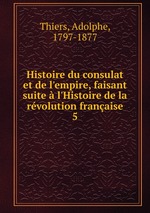 Histoire du consulat et de l`empire, faisant suite l`Histoire de la rvolution franaise. 5