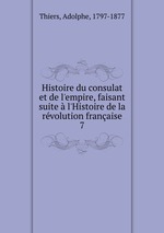 Histoire du consulat et de l`empire, faisant suite l`Histoire de la rvolution franaise. 7