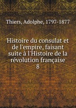 Histoire du consulat et de l`empire, faisant suite l`Histoire de la rvolution franaise. 8