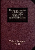 Histoire du consulat et de l`empire, faisant suite  l`Histoire de la rvolution franaise. 11