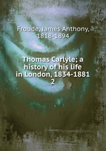 Thomas Carlyle; a history of his life in London, 1834-1881. 2