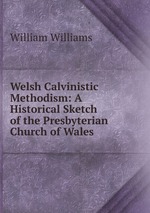 Welsh Calvinistic Methodism: A Historical Sketch of the Presbyterian Church of Wales
