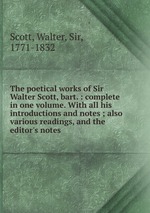 The poetical works of Sir Walter Scott, bart. : complete in one volume. With all his introductions and notes ; also various readings, and the editor`s notes