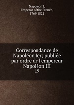 Correspondance de Napolon Ier; publie par ordre de l`empereur Napolon III. 19