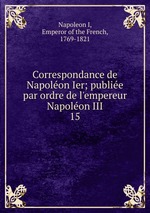 Correspondance de Napolon Ier; publie par ordre de l`empereur Napolon III. 15