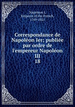 Correspondance de Napolon Ier; publie par ordre de l`empereur Napolon III. 18