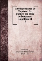 Correspondance de Napolon Ier; publie par ordre de l`empereur Napolon III. 5