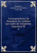 Correspondance de Napolon Ier; publie par ordre de l`empereur Napolon III. 4