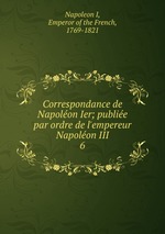 Correspondance de Napolon Ier; publie par ordre de l`empereur Napolon III. 6