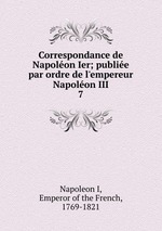 Correspondance de Napolon Ier; publie par ordre de l`empereur Napolon III. 7