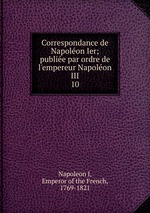 Correspondance de Napolon Ier; publie par ordre de l`empereur Napolon III. 10