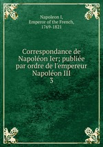 Correspondance de Napolon Ier; publie par ordre de l`empereur Napolon III. 3
