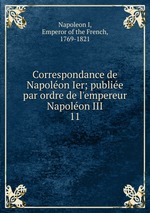 Correspondance de Napolon Ier; publie par ordre de l`empereur Napolon III. 11