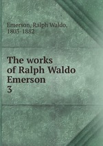 The works of Ralph Waldo Emerson. 3