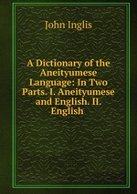 A Dictionary of the Aneityumese Language: In Two Parts. I. Aneityumese and English. II. English