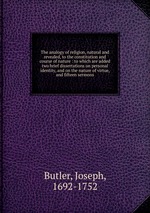 The analogy of religion, natural and revealed, to the constitution and course of nature : to which are added two brief dissertations on personal identity, and on the nature of virtue, and fifteen sermons